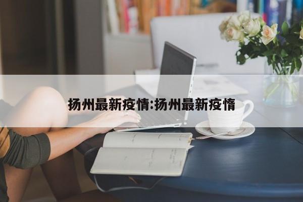 扬州最新疫情:扬州最新疫惰