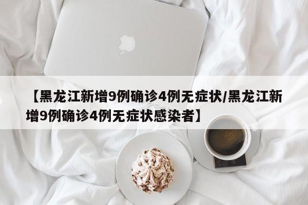 【黑龙江新增9例确诊4例无症状/黑龙江新增9例确诊4例无症状感染者】