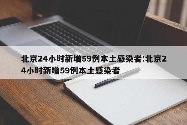 北京24小时新增59例本土感染者:北京24小时新增59例本土感染者