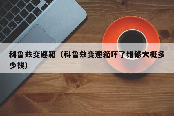 科鲁兹变速箱(科鲁兹变速箱坏了维修大概多少钱)