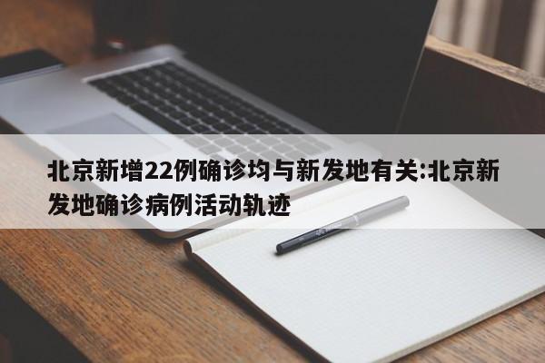 北京新增22例确诊均与新发地有关:北京新发地确诊病例活动轨迹