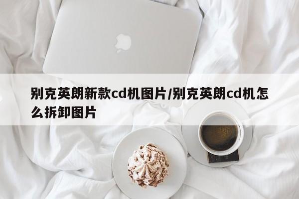 别克英朗新款cd机图片/别克英朗cd机怎么拆卸图片