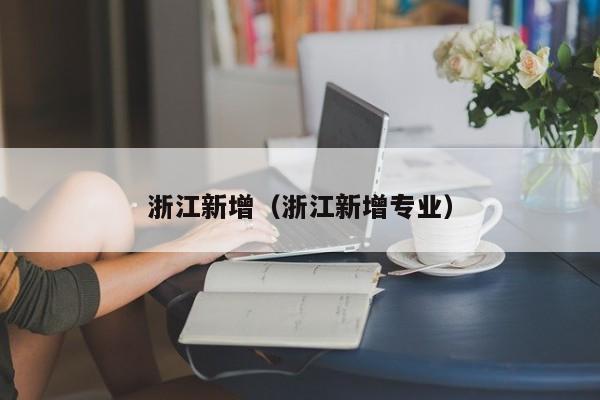 浙江新增(浙江新增专业)