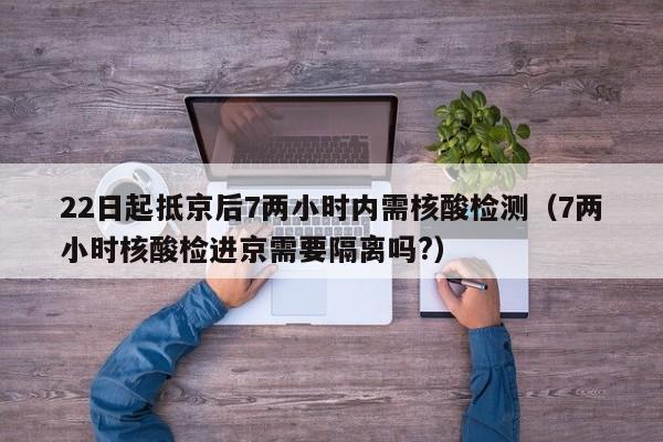 22日起抵京后7两小时内需核酸检测(7两小时核酸检进京需要隔离吗?)