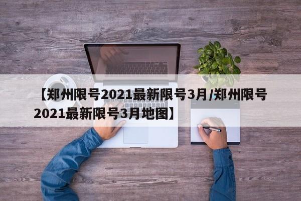 【郑州限号2021最新限号3月/郑州限号2021最新限号3月地图】