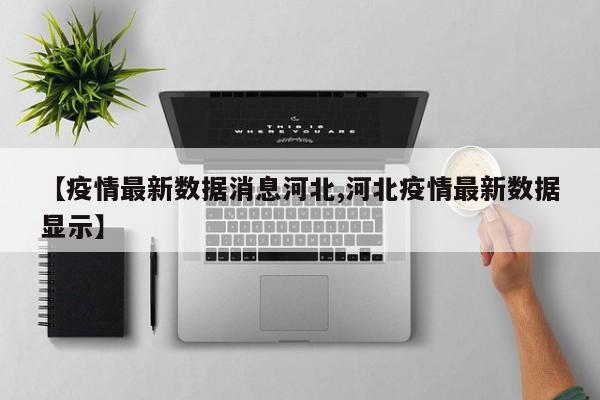 【疫情最新数据消息河北,河北疫情最新数据显示】