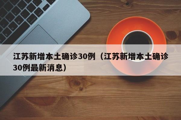 江苏新增本土确诊30例(江苏新增本土确诊30例最新消息)