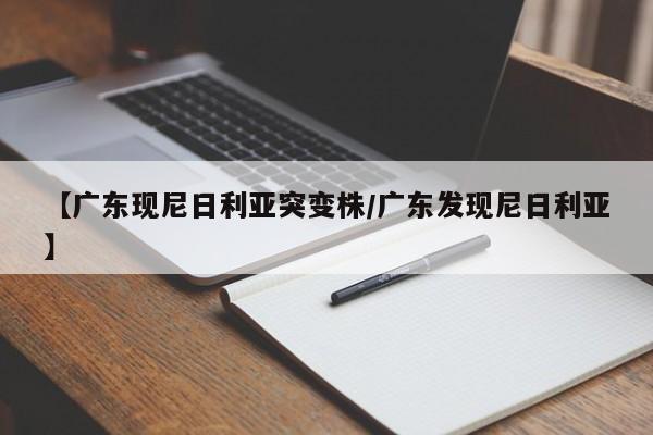 【广东现尼日利亚突变株/广东发现尼日利亚】