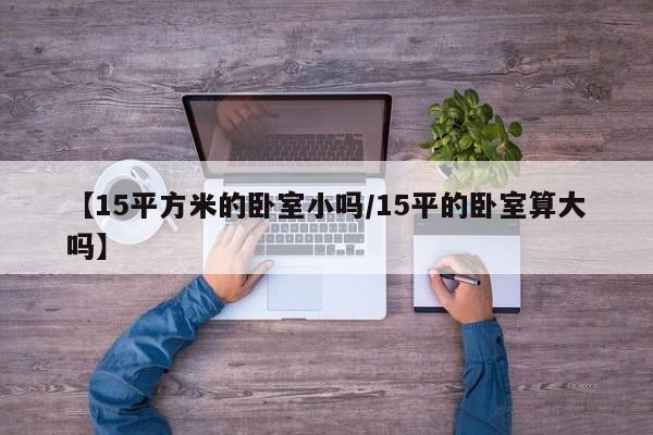 【15平方米的卧室小吗/15平的卧室算大吗】