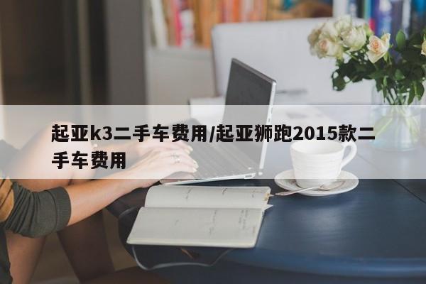 起亚k3二手车费用/起亚狮跑2015款二手车费用