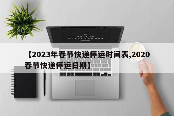 【2023年春节快递停运时间表,2020春节快递停运日期】