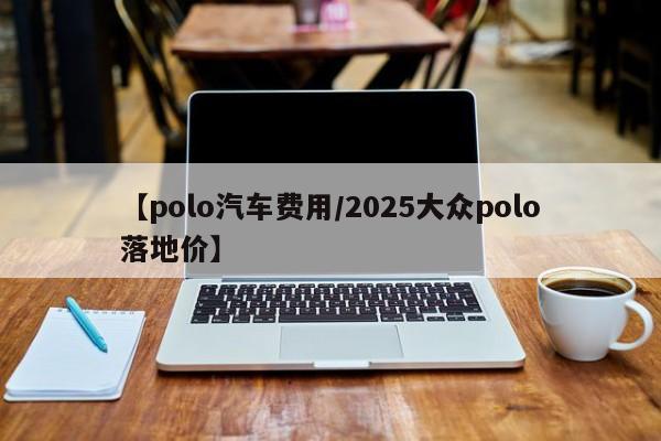 【polo汽车费用/2025大众polo落地价】