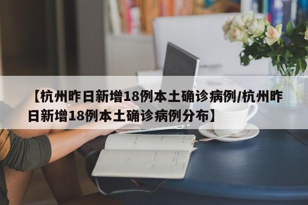 【杭州昨日新增18例本土确诊病例/杭州昨日新增18例本土确诊病例分布】