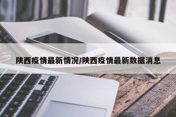 陕西疫情最新情况/陕西疫情最新数据消息