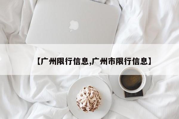 【广州限行信息,广州市限行信息】