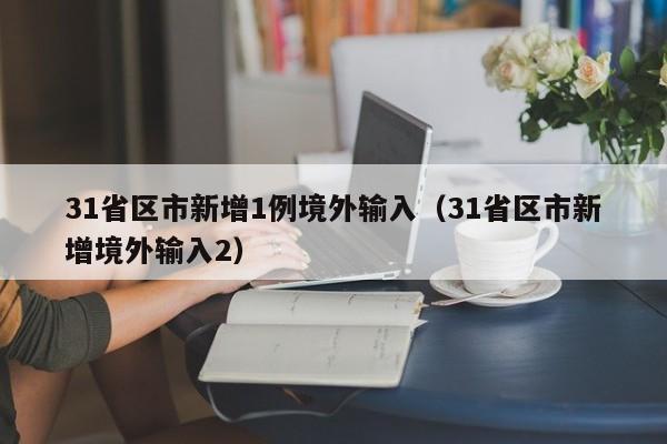 31省区市新增1例境外输入(31省区市新增境外输入2)