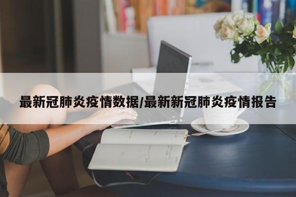 最新冠肺炎疫情数据/最新新冠肺炎疫情报告