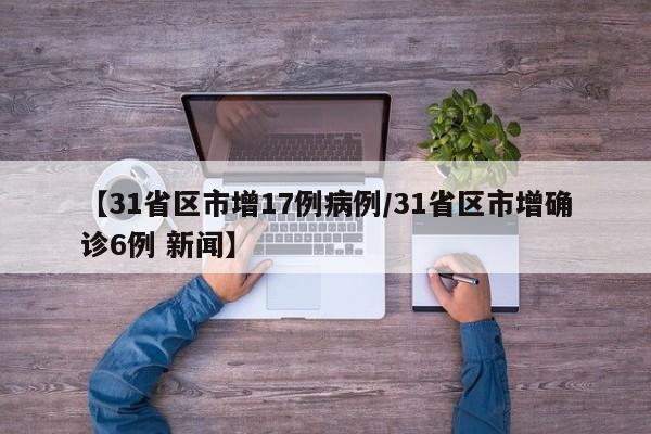 【31省区市增17例病例/31省区市增确诊6例 新闻】