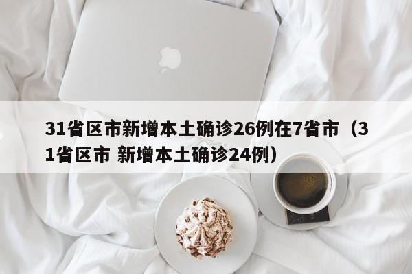 31省区市新增本土确诊26例在7省市(31省区市 新增本土确诊24例)