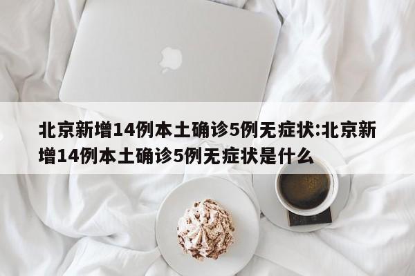 北京新增14例本土确诊5例无症状:北京新增14例本土确诊5例无症状是什么