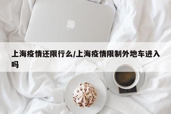 上海疫情还限行么/上海疫情限制外地车进入吗