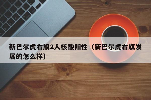 新巴尔虎右旗2人核酸阳性(新巴尔虎右旗发展的怎么样)