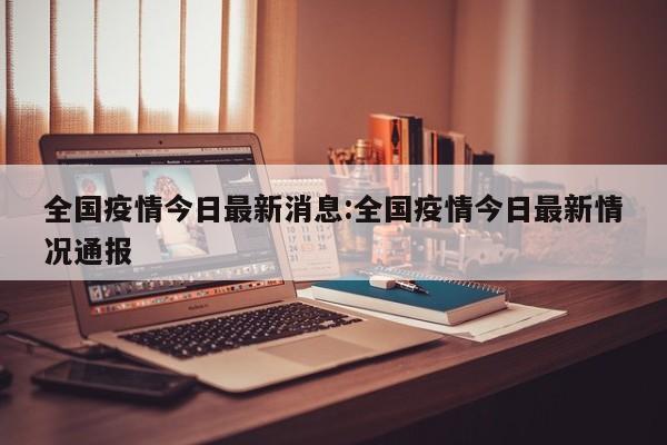 全国疫情今日最新消息:全国疫情今日最新情况通报