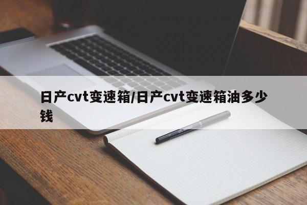 日产cvt变速箱/日产cvt变速箱油多少钱