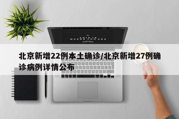 北京新增22例本土确诊/北京新增27例确诊病例详情公布