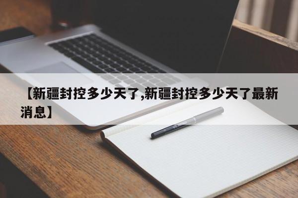 【新疆封控多少天了,新疆封控多少天了最新消息】