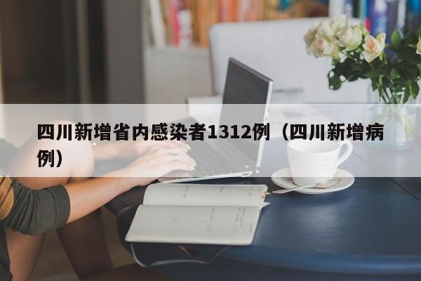 四川新增省内感染者1312例(四川新增病例)