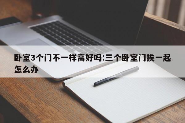 卧室3个门不一样高好吗:三个卧室门挨一起怎么办