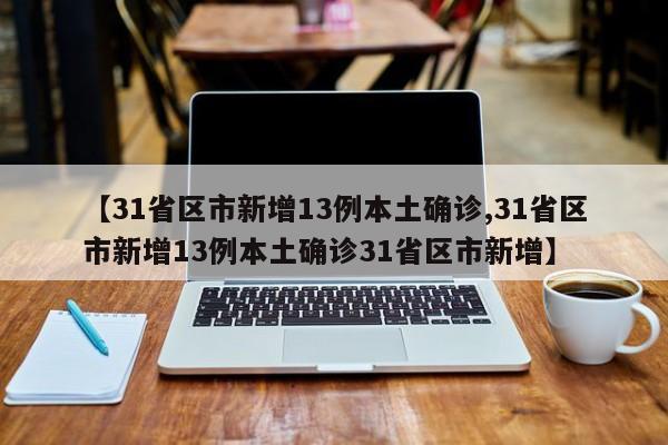 【31省区市新增13例本土确诊,31省区市新增13例本土确诊31省区市新增】