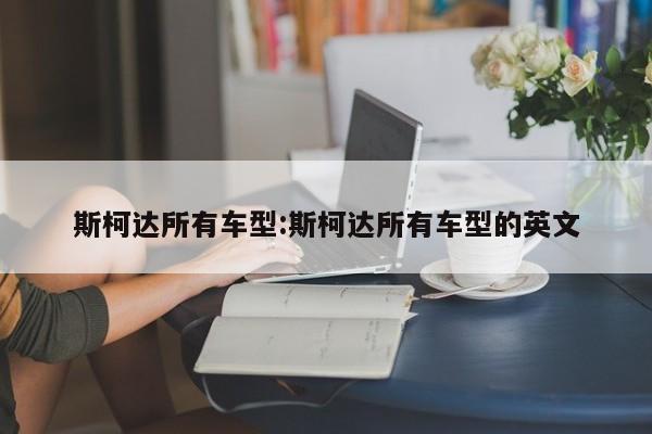 斯柯达所有车型:斯柯达所有车型的英文