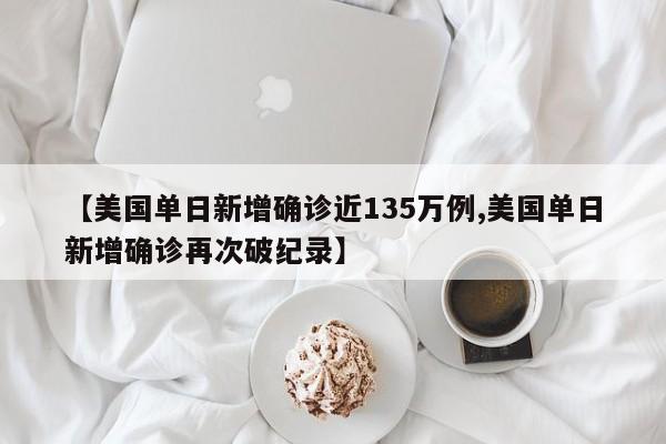 【美国单日新增确诊近135万例,美国单日新增确诊再次破纪录】