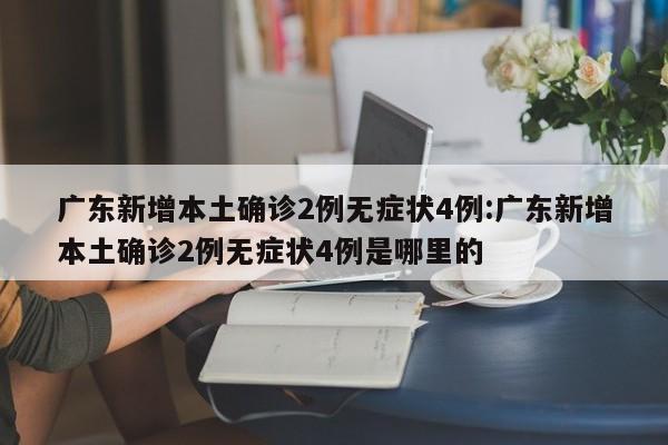 广东新增本土确诊2例无症状4例:广东新增本土确诊2例无症状4例是哪里的