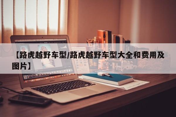 【路虎越野车型/路虎越野车型大全和费用及图片】