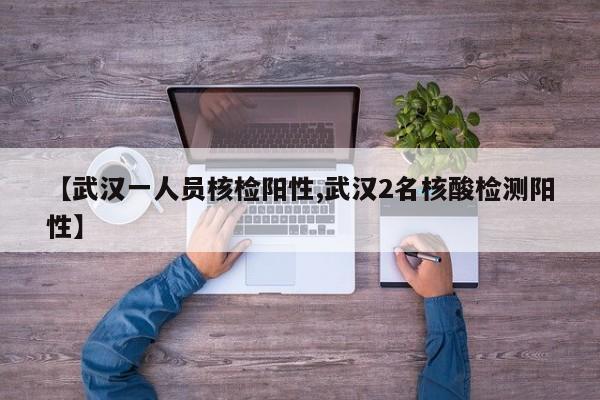 【武汉一人员核检阳性,武汉2名核酸检测阳性】