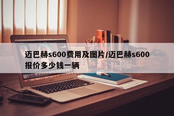 迈巴赫s600费用及图片/迈巴赫s600报价多少钱一辆