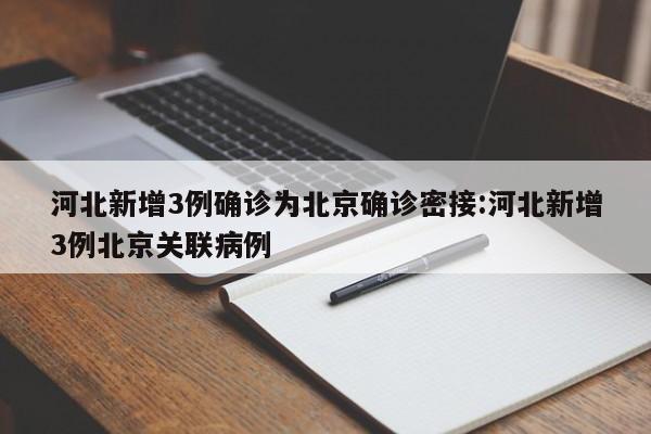 河北新增3例确诊为北京确诊密接:河北新增3例北京关联病例