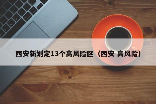 西安新划定13个高风险区(西安 高风险)