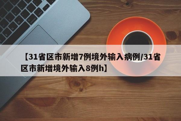 【31省区市新增7例境外输入病例/31省区市新增境外输入8例h】
