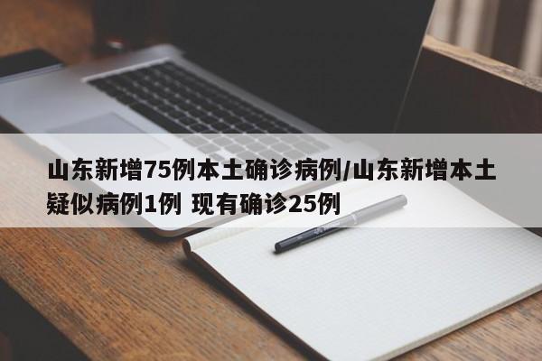 山东新增75例本土确诊病例/山东新增本土疑似病例1例 现有确诊25例