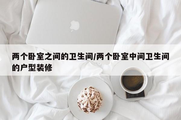 两个卧室之间的卫生间/两个卧室中间卫生间的户型装修