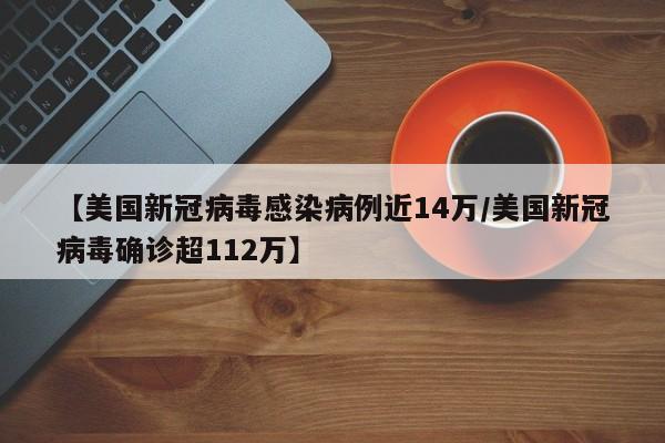 【美国新冠病毒感染病例近14万/美国新冠病毒确诊超112万】