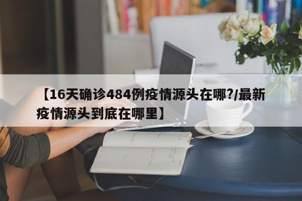 【16天确诊484例疫情源头在哪?/最新疫情源头到底在哪里】