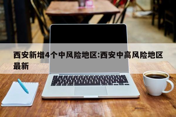 西安新增4个中风险地区:西安中高风险地区最新