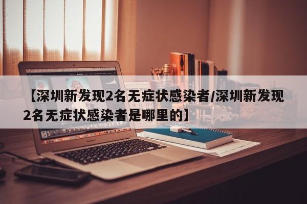 【深圳新发现2名无症状感染者/深圳新发现2名无症状感染者是哪里的】