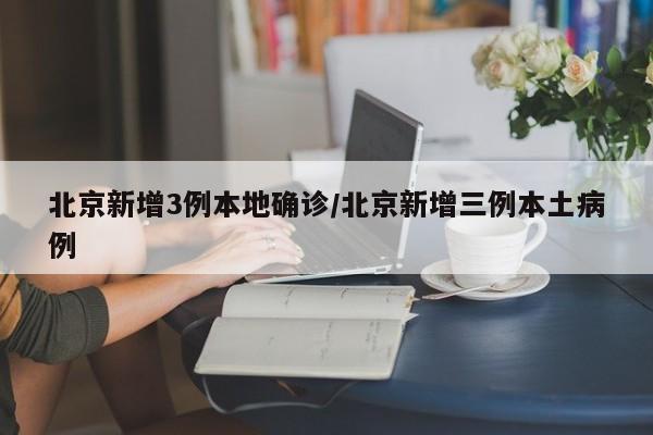 北京新增3例本地确诊/北京新增三例本土病例