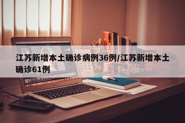 江苏新增本土确诊病例36例/江苏新增本土确诊61例